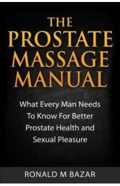 The Prostate Massage Manual: What Every Man Needs To Know For Better Prostate Health and Sexual Pleasure - Ronald M. Bazar