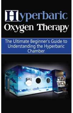 Hyperbaric Oxygen Therapy: The Ultimate Beginner\'s Guide to Understanding the Hyperbaric Chamber - Brad Durant