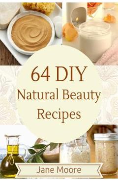 64 DIY natural beauty recipes: How to Make Amazing Homemade Skin Care Recipes, Essential Oils, Body Care Products and More - Jane Moore