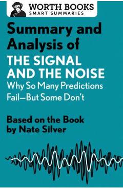 Summary and Analysis of the Signal and the Noise: Why So Many Predictions Fail--But Some Don\'t: Based on the Book by Nate Silver - Worth Books