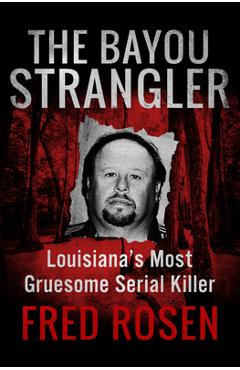 The Bayou Strangler: Louisiana\'s Most Gruesome Serial Killer - Fred Rosen