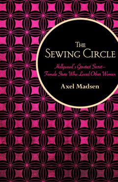 The Sewing Circle: Hollywood\'s Greatest Secret--Female Stars Who Loved Other Women - Axel Madsen