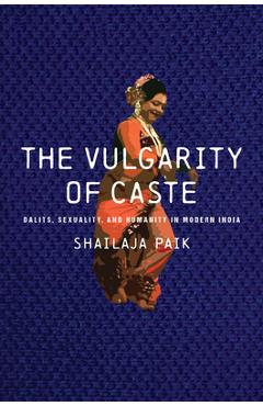The Vulgarity of Caste: Dalits, Sexuality, and Humanity in Modern India - Shailaja Paik