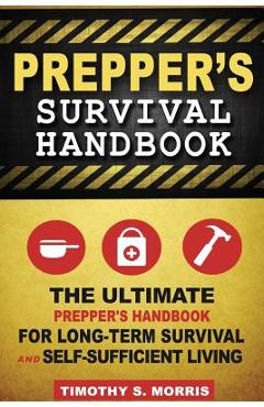 Prepper's survival handbook: the ultimate prepper's handbook for long-term survival and self-sufficient living - timothy s. morris