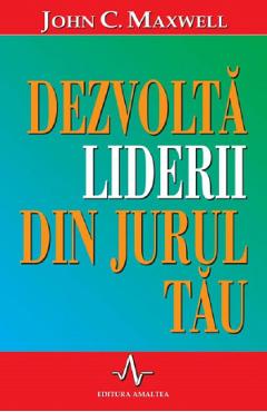 Dezvolta liderii din jurul tau - John C. Maxwell - AMALTEA