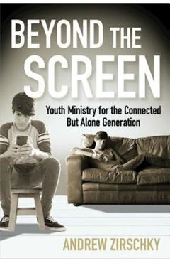 Beyond the Screen: Youth Ministry for the Connected But Alone Generation - Andrew Zirschky