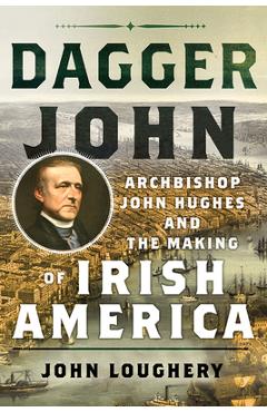 Dagger John: Archbishop John Hughes and the Making of Irish America - John Loughery