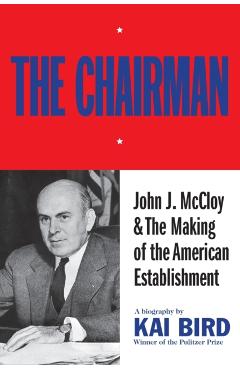 Chairman: John J. McCloy & the Making of the American Establishment - Kai Bird