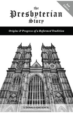 The Presbyterian Story: Origins & Progress of a Reformed Tradition, 2nd Edition - S. Donald Fortson
