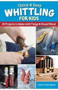 Quick & Easy Whittling for Kids: 18 Projects to Make with Twigs & Found Wood - Frank Egholm