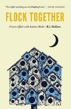 Flock Together: A Love Affair with Extinct Birds - B. J. Hollars