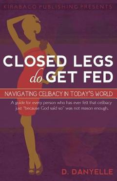 Closed Legs Do Get Fed: Navigating Celibacy in Today\'s World - D. Danyelle Thomas