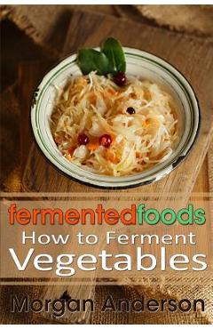 Fermented Foods: How to Ferment Vegetables - Morgan Anderson