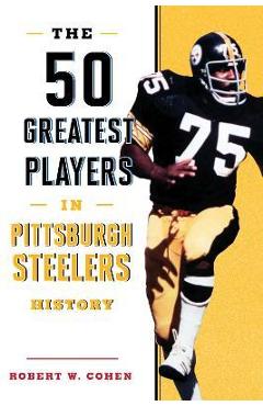 The 50 Greatest Players in Pittsburgh Steelers History - Robert W. Cohen