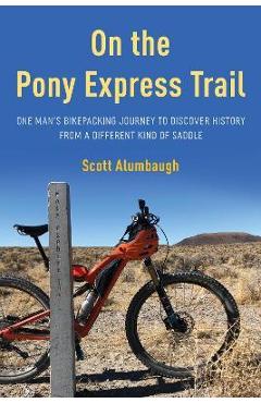 On the Pony Express Trail: One Man\'s Bikepacking Journey to Discover History from a Different Kind of Saddle - Scott Alumbaugh