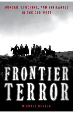 Frontier Terror: Murder, Lynching, and Vigilantes in the Old West - Michael Rutter