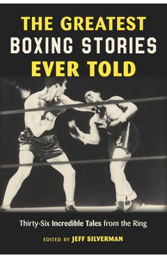 The Greatest Boxing Stories Ever Told: Thirty-Six Incredible Tales from the Ring - Jeff Silverman