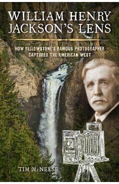 William henry jackson's lens: how yellowstone's famous photographer captured the american west - tim mcneese