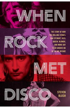 When Rock Met Disco: The Story of How the Rolling Stones, Rod Stewart, Kiss, Queen, Blondie and More Got Their Groove on in the Me Decade - Steven Blush