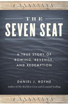 The Seven Seat: A True Story of Rowing, Revenge, and Redemption - Daniel J. Boyne
