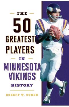 The 50 Greatest Players in Minnesota Vikings History - Robert W. Cohen