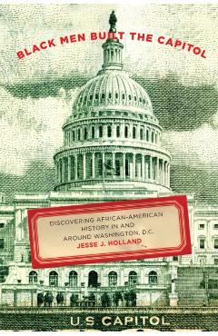 Black Men Built the Capitol: Discovering African-American History in and Around Washington, D.C. - Jesse Holland