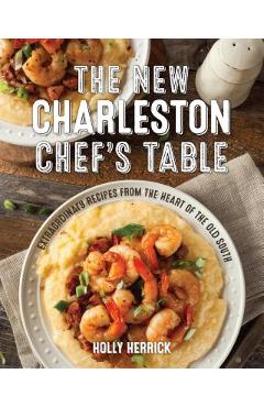 The New Charleston Chef\'s Table: Extraordinary Recipes from the Heart of the Old South - Holly Herrick