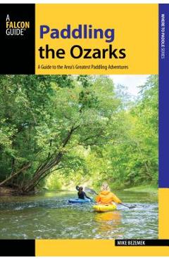 Paddling the Ozarks: A Guide to the Area's Greatest Paddling Adventures - Mike Bezemek