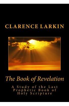 The Book of Revelation: A Study of the Last Prophetic Book of Holy Scripture - Clarence Larkin