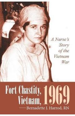 Fort Chastity, Vietnam, 1969: A Nurse\'s Story of the Vietnam War - Bernadette J. Harrod