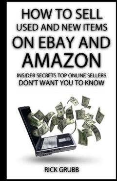 How To Sell Used And New Items On eBay And Amazon: Insider Secrets Top Online Sellers Don\'t Want You To Know - Rick Grubb