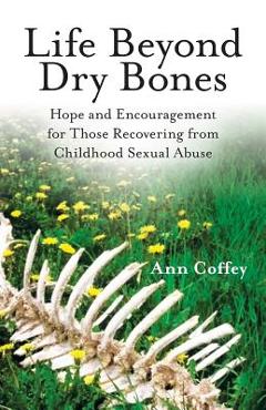 Life Beyond Dry Bones: Hope and Encouragement for Those Recovering from Childhood Sexual Abuse - Ann Coffey