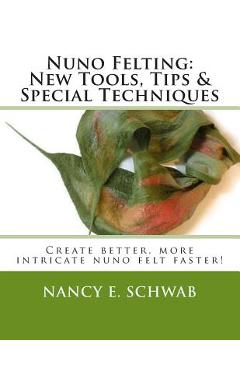 Nuno Felting: New Tools, Tips & Special Techniques: Create better, more intricate nuno felt faster! - Nancy E. Schwab