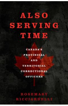 Also Serving Time: Canada's Provincial and Territorial Correctional Officers - Rosemary Ricciardelli