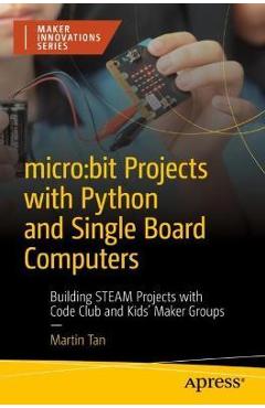 Micro: Bit Projects with Python and Single Board Computers: Building Steam Projects with Code Club and Kids\' Maker Groups - Martin Tan