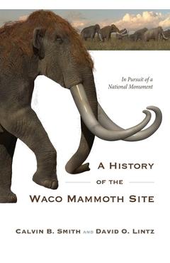 A History of the Waco Mammoth Site: In Pursuit of a National Monument - Calvin B. Smith