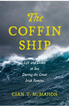 The Coffin Ship: Life and Death at Sea During the Great Irish Famine - Cian T. Mcmahon