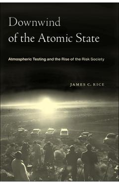 Downwind of the Atomic State: Atmospheric Testing and the Rise of the Risk Society - James C. Rice