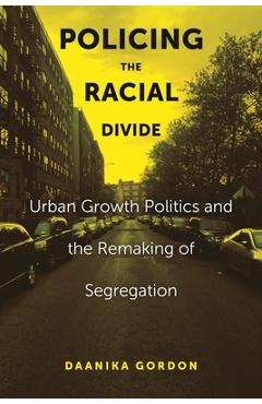 Policing the Racial Divide: Urban Growth Politics and the Remaking of Segregation - Daanika Gordon
