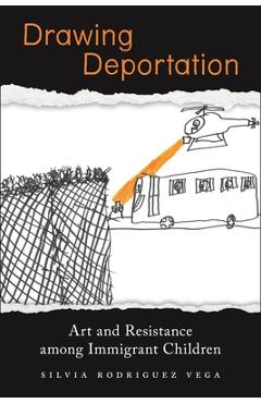 Drawing Deportation: Art and Resistance Among Immigrant Children - Silvia Rodriguez Vega