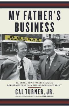 My Father\'s Business: The Small-Town Values That Built Dollar General Into a Billion-Dollar Company - Cal Turner