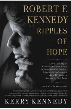 Robert F. Kennedy: Ripples of Hope: Kerry Kennedy in Conversation with Heads of State, Business Leaders, Influencers, and Activists about Her Father\'s - Kerry Kennedy