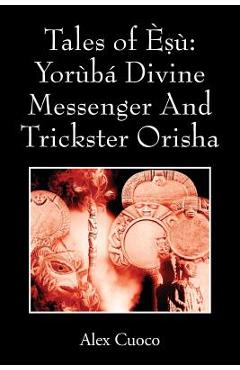 Tales of Èṣù: Yorùbá Divine Messenger And Trickster Orisha - Alex Cuoco