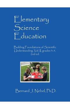 Elementary Science Education: Building Foundations of Scientific Understanding, Vol. II, grades 3-5, 2nd ed. - Bernard J. Nebel