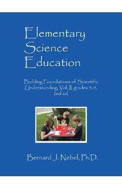 Elementary Science Education: Building Foundations of Scientific Understanding, Vol. II, grades 3-5, 2nd ed. - Bernard J. Nebel