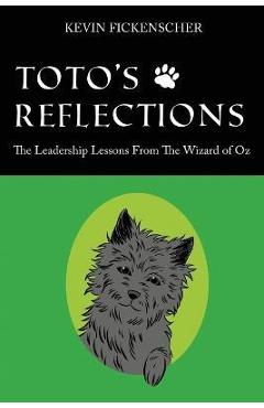 Toto\'s Reflections: The Leadership Lessons from the Wizard of Oz - Kevin Fickenscher