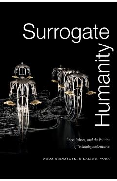 Surrogate Humanity: Race, Robots, and the Politics of Technological Futures - Neda Atanasoski
