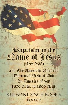 Baptism in the Name of Jesus (Acts 2: 38) and The Apostolic Oneness Doctrinal View of God In America From 1600 A.D. to 1900 A.D.: Baptism in the Name - Kulwant Singh Boora