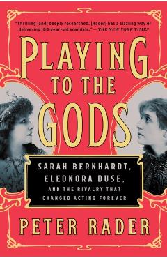 Playing to the Gods: Sarah Bernhardt, Eleonora Duse, and the Rivalry That Changed Acting Forever - Peter Rader