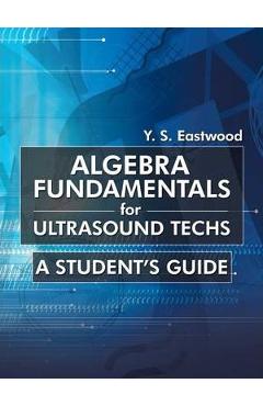 Algebra Fundamentals for Ultrasound Techs: A Student's Guide - Y. S. Eastwood